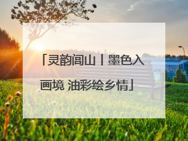 灵韵闾山丨墨色入画境 油彩绘乡情