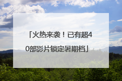 火热来袭！已有超40部影片锁定暑期档