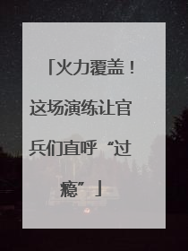 火力覆盖！这场演练让官兵们直呼“过瘾”