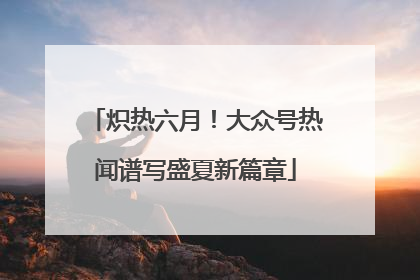 炽热六月！大众号热闻谱写盛夏新篇章