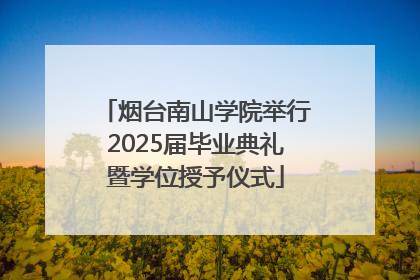 烟台南山学院举行2025届毕业典礼暨学位授予仪式