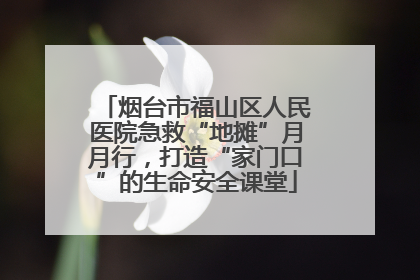烟台市福山区人民医院急救“地摊”月月行，打造“家门口”的生命安全课堂
