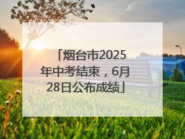 烟台市2025年中考结束，6月28日公布成绩