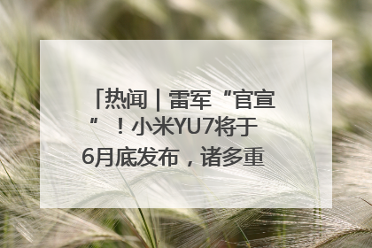 热闻｜雷军“官宣”！小米YU7将于6月底发布，诸多重磅新品一起发布！唯独价格“卖关子”