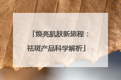 焕亮肌肤新旅程：祛斑产品科学解析