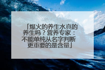 爆火的养生水真的养生吗？营养专家：不能单纯从名字判断 更重要的是含量