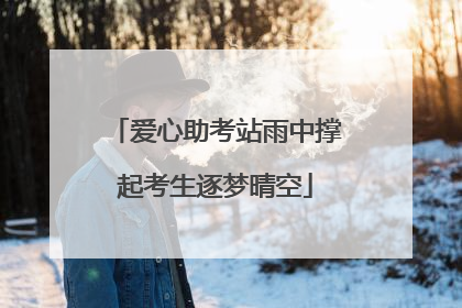 爱心助考站雨中撑起考生逐梦晴空