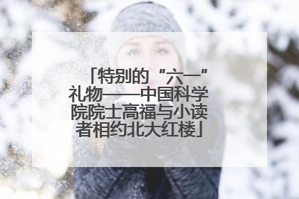 特别的“六一”礼物——中国科学院院士高福与小读者相约北大红楼