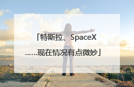 特斯拉、SpaceX……现在情况有点微妙