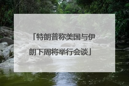 特朗普称美国与伊朗下周将举行会谈