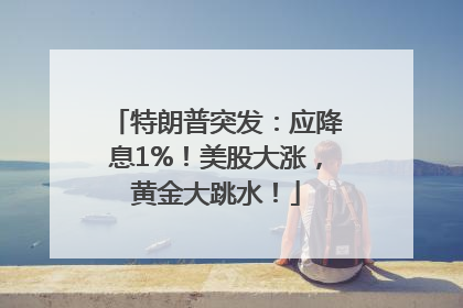 特朗普突发：应降息1%！美股大涨，黄金大跳水！