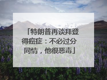 特朗普再谈拜登得癌症：不必过分同情，他很恶毒