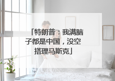 特朗普：我满脑子都是中国，没空搭理马斯克