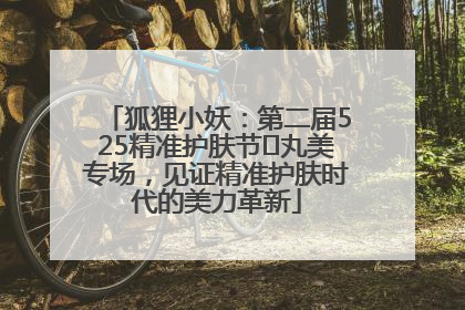 狐狸小妖：第二届525精准护肤节✖丸美专场，见证精准护肤时代的美力革新