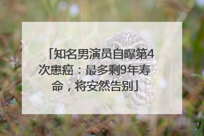 知名男演员自曝第4次患癌：最多剩9年寿命，将安然告别