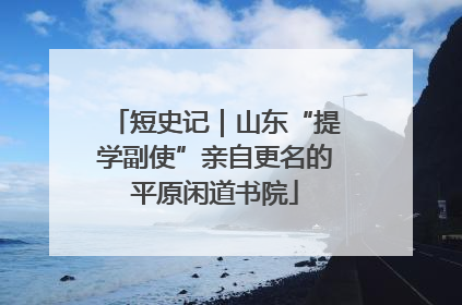 短史记｜山东“提学副使”亲自更名的平原闲道书院