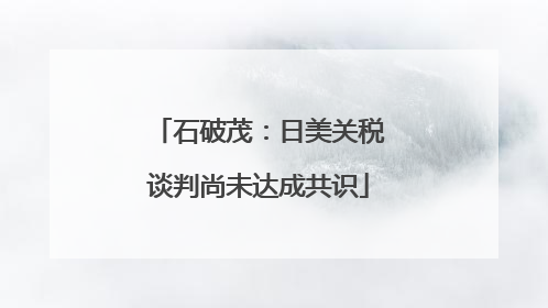石破茂：日美关税谈判尚未达成共识