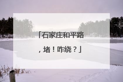 石家庄和平路，堵！咋绕？