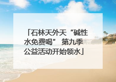 石林天外天“碱性水免费喝” 第九季公益活动开始领水