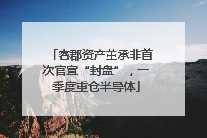睿郡资产董承非首次官宣“封盘”，一季度重仓半导体