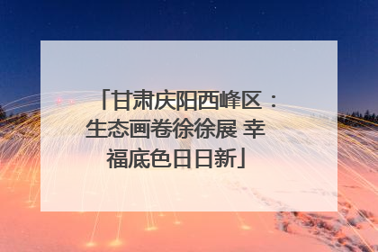 甘肃庆阳西峰区：生态画卷徐徐展 幸福底色日日新