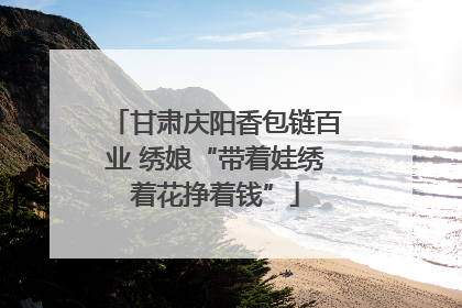 甘肃庆阳香包链百业 绣娘“带着娃绣着花挣着钱”