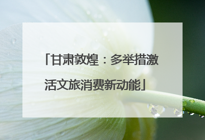 甘肃敦煌：多举措激活文旅消费新动能