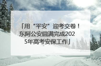 用“平安”迎考交卷！东阿公安圆满完成2025年高考安保工作