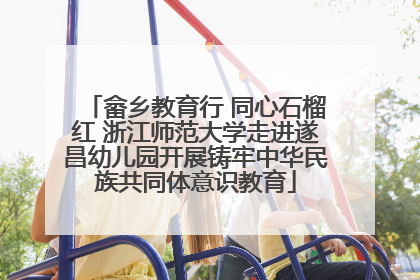 畲乡教育行 同心石榴红 浙江师范大学走进遂昌幼儿园开展铸牢中华民族共同体意识教育