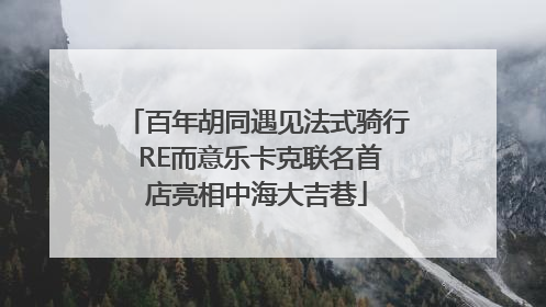 百年胡同遇见法式骑行 RE而意乐卡克联名首店亮相中海大吉巷