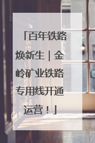 百年铁路焕新生｜金岭矿业铁路专用线开通运营！