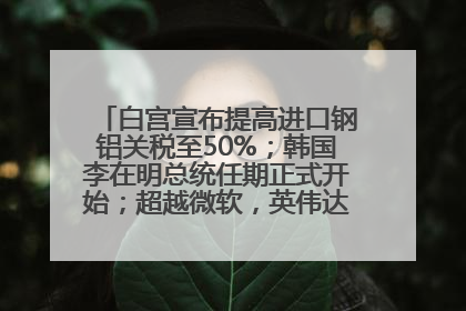 白宫宣布提高进口钢铝关税至50%；韩国李在明总统任期正式开始；超越微软，英伟达重回全球市值第一；华熙生物回应近期风波丨每经早参