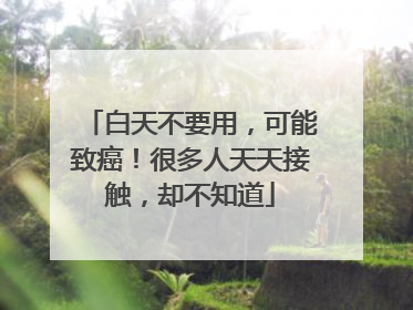 白天不要用，可能致癌！很多人天天接触，却不知道