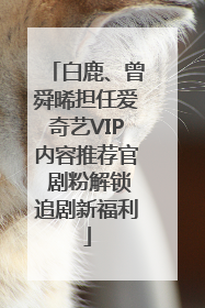 白鹿、曾舜晞担任爱奇艺VIP内容推荐官 剧粉解锁追剧新福利