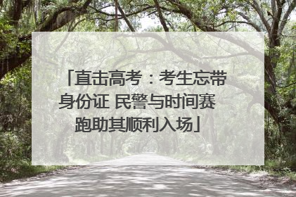 直击高考：考生忘带身份证 民警与时间赛跑助其顺利入场