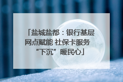盐城盐都：银行基层网点赋能 社保卡服务 “下沉”暖民心