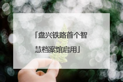 盘兴铁路首个智慧档案馆启用