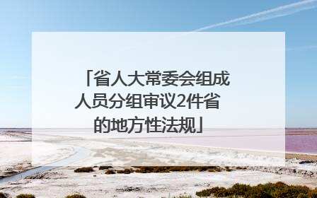 省人大常委会组成人员分组审议2件省的地方性法规