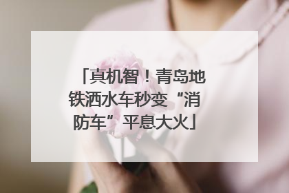 真机智！青岛地铁洒水车秒变“消防车”平息大火