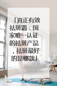 真正有效祛斑霜：国家唯一认证的祛斑产品，祛斑最好的是哪款