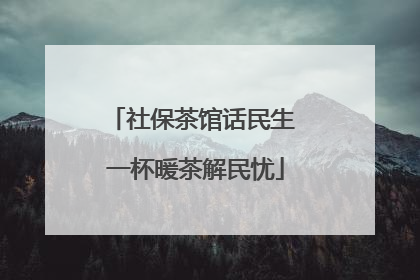 社保茶馆话民生 一杯暖茶解民忧