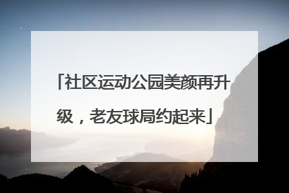 社区运动公园美颜再升级，老友球局约起来