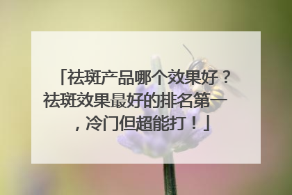 祛斑产品哪个效果好？祛斑效果最好的排名第一，冷门但超能打！