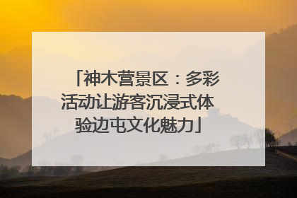 神木营景区：多彩活动让游客沉浸式体验边屯文化魅力