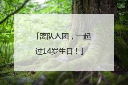 离队入团，一起过14岁生日！