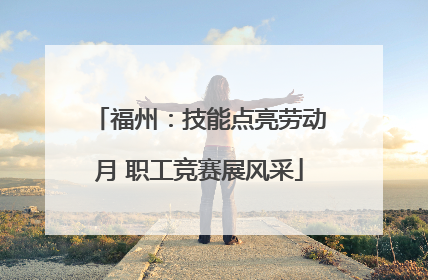 福州：技能点亮劳动月 职工竞赛展风采