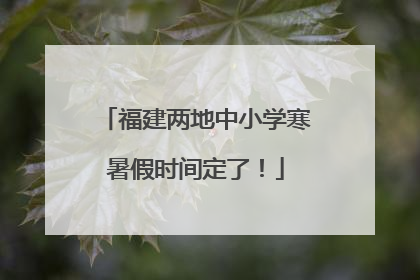 福建两地中小学寒暑假时间定了！