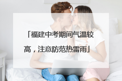 福建中考期间气温较高，注意防范热雷雨