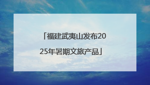 福建武夷山发布2025年暑期文旅产品