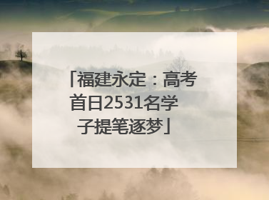 福建永定：高考首日2531名学子提笔逐梦
